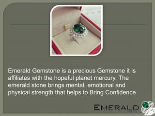 Emerald Gemstone is a precious Gemstone it is
affiliates with the hopeful planet mercury. The
emerald stone brings mental, emotional and
physical strength that helps to Bring Confidence
 