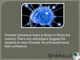Emerald Gemstone helps to Boost or Sharp the
memory That’s why astrologers Suggest the
students to wear Emerald As a Emerald boost
their confidence
 