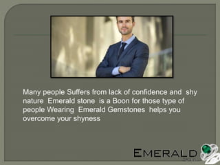 Many people Suffers from lack of confidence and shy
nature Emerald stone is a Boon for those type of
people Wearing Emerald Gemstones helps you
overcome your shyness
 