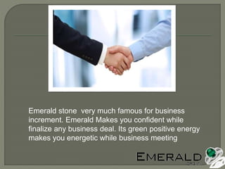Emerald stone very much famous for business
increment. Emerald Makes you confident while
finalize any business deal. Its green positive energy
makes you energetic while business meeting
 