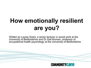 How emotionally resilient
      are you?
Written by Louise Grant, a senior lecturer in social work at the
University of Bedfordshire and Dr Gail Kinman, professor of
occupational health psychology at the University of Bedfordshire
 