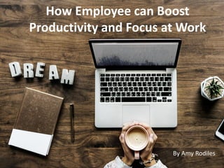 How Employee can Boost
Productivity and Focus at Work
By Amy Rodiles
 