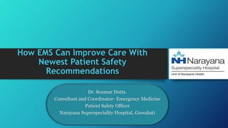 How EMS Can Improve Care With
Newest Patient Safety
Recommendations
Dr. Soumar Dutta.
Consultant and Coordinator- Emergency Medicine
Patient Safety Officer
Narayana Superspeciality Hospital, Guwahati
 