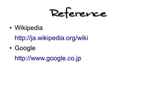 Reference
●   Wikipedia
    http://ja.wikipedia.org/wiki
●   Google
    http://www.google.co.jp
 