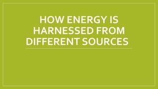 HOW ENERGY IS
HARNESSED FROM
DIFFERENT SOURCES
 