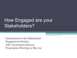How Engaged are your Stakeholders? Introduction to the Stakeholder Engagement Session  JISC Curriculum Delivery Programme Meeting 12 May 09 