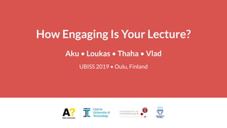 How Engaging Is Your Lecture?
Aku • Loukas • Thaha • Vlad
UBISS 2019 • Oulu, Finland
 