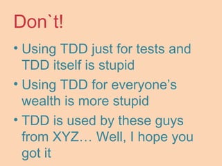 Don`t!
• Using TDD just for tests and
TDD itself is stupid
• Using TDD for everyone’s
wealth is more stupid
• TDD is used by these guys
from XYZ… Well, I hope you
got it
 