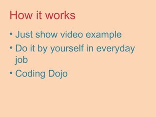 How it works
• Just show video example
• Do it by yourself in everyday
job
• Coding Dojo
 