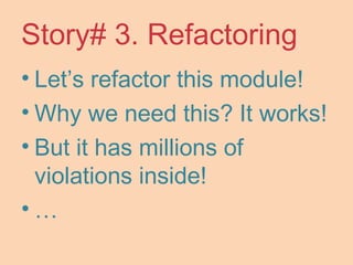 Story# 3. Refactoring
• Let’s refactor this module!
• Why we need this? It works!
• But it has millions of
violations inside!
• …
 