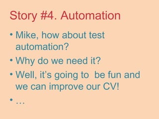 Story #4. Automation
• Mike, how about test
automation?
• Why do we need it?
• Well, it’s going to be fun and
we can improve our CV!
• …
 