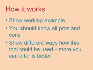 How it works
• Show working example
• You should know all pros and
cons
• Show different ways how this
tool could be used – more you
can offer is better
 