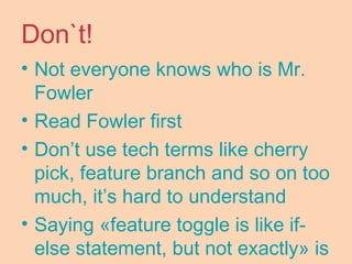 Don`t!
• Not everyone knows who is Mr.
Fowler
• Read Fowler first
• Don’t use tech terms like cherry
pick, feature branch and so on too
much, it’s hard to understand
• Saying «feature toggle is like if-
else statement, but not exactly» is
 