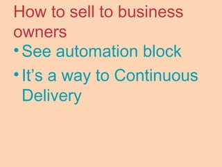 How to sell to business
owners
•See automation block
•It’s a way to Continuous
Delivery
 
