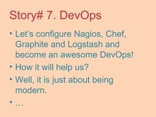 Story# 7. DevOps
• Let’s configure Nagios, Chef,
Graphite and Logstash and
become an awesome DevOps!
• How it will help us?
• Well, it is just about being
modern.
• …
 