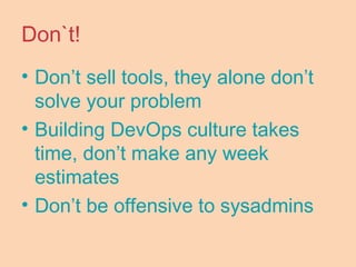 Don`t!
• Don’t sell tools, they alone don’t
solve your problem
• Building DevOps culture takes
time, don’t make any week
estimates
• Don’t be offensive to sysadmins
 