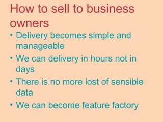 How to sell to business
owners
• Delivery becomes simple and
manageable
• We can delivery in hours not in
days
• There is no more lost of sensible
data
• We can become feature factory
 