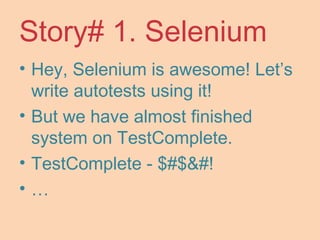 Story# 1. Selenium
• Hey, Selenium is awesome! Let’s
write autotests using it!
• But we have almost finished
system on TestComplete.
• TestComplete - $#$&#!
• …
 