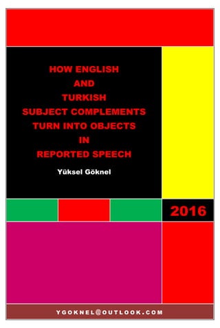 2016
HOW ENGLISH
AND
TURKISH
SUBJECT COMPLEMENTS
TURN INTO OBJECTS
IN
REPORTED SPEECH
Yüksel Göknel
Y G O K N E L @ O U T L O O K . C O M
 