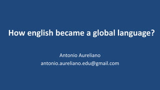 How english became a global language? 
Antonio Aureliano 
antonio.aureliano.edu@gmail.com 
 
