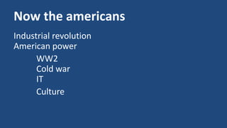 Now the americans 
Industrial revolution 
American power 
WW2 
Cold war 
IT 
Culture 
 
