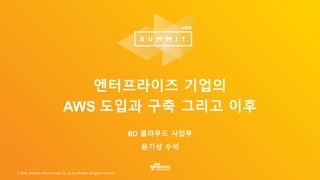 © 2016, Amazon Web Services, Inc. or its Affiliates. All rights reserved.
BD 클라우드 사업부
윤기성 수석
엔터프라이즈 기업의
AWS 도입과 구축 그리고 이후
 