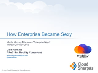 How Enterprise Became Sexy
Mobile Monday Brisbane – “Enterprise Night”
Monday 28th May 2012

Dale Rankine
APAC Snr Mobility Consultant
drankine@cloudsherpas.com
@dalerankine
 