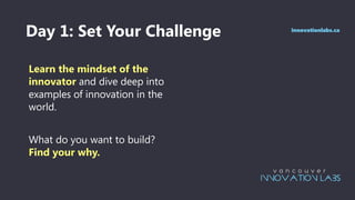 Day 1: Set Your Challenge
Learn the mindset of the
innovator and dive deep into
examples of innovation in the
world.
What do you want to build?
Find your why.
innovationlabs.ca
 