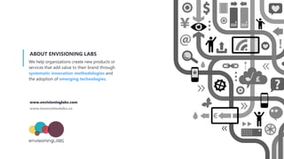 We help organizations create new products or
services that add value to their brand through
systematic innovation methodologies and
the adoption of emerging technologies.
ABOUT ENVISIONING LABS
www.envisioninglabs.com
www.innovationlabs.ca
 