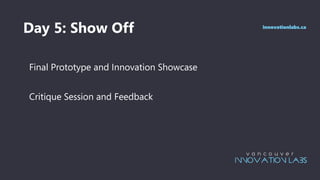 Day 5: Show Off
Final Prototype and Innovation Showcase
Critique Session and Feedback
innovationlabs.ca
 