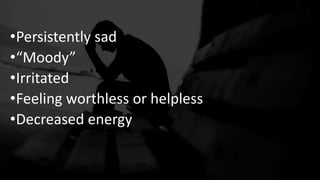 •Persistently sad
•“Moody”
•Irritated
•Feeling worthless or helpless
•Decreased energy
 