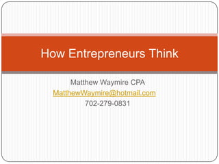 Matthew Waymire CPA MatthewWaymire@hotmail.com 702-279-0831 How Entrepreneurs Think 