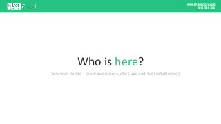 www.khaoscloud.com
0845 544 3032
Who is here?
Show of hands – (new businesses, start ups and well established)
 
