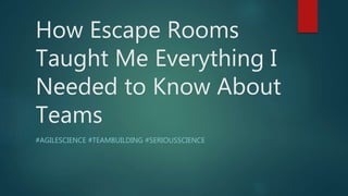 How Escape Rooms
Taught Me Everything I
Needed to Know About
Teams
#AGILESCIENCE #TEAMBUILDING #SERIOUSSCIENCE
 