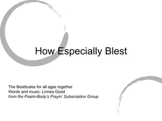 How Especially Blest The Beatitudes for all ages together Words and music: Linnea Good from the Psalm-Body’s Prayin’ Subscription Group 