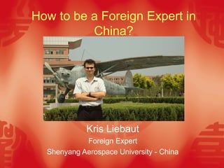 How to be a Foreign Expert in
          China?




             Kris Liebaut
            Foreign Expert
  Shenyang Aerospace University - China
 