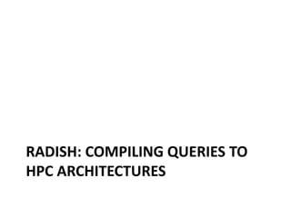 RADISH: COMPILING QUERIES TO
HPC ARCHITECTURES
 
