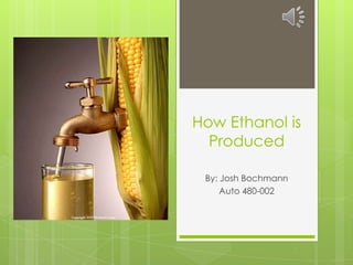 How Ethanol is
Produced
By: Josh Bochmann
Auto 480-002
 