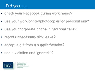 Did you …..
• check your Facebook during work hours?
• use your work printer/photocopier for personal use?
• use your corporate phone in personal calls?
• report unnecessary sick leave?
• accept a gift from a supplier/vendor?
• see a violation and ignored it?

 