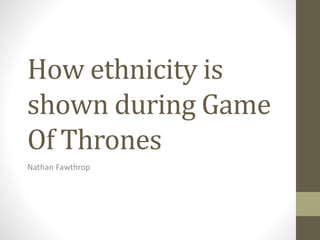 How ethnicity is
shown during Game
Of Thrones
Nathan Fawthrop
 