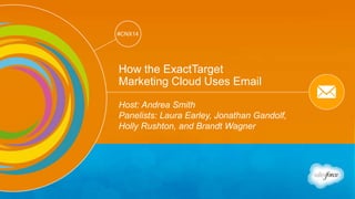 Track: Email Marketing 
#CNX14 
#CNX14 
How the ExactTarget 
Marketing Cloud Uses Email 
Host: Andrea Smith 
Panelists: Laura Earley, Jonathan Gandolf, 
Holly Rushton, and Brandt Wagner 
 