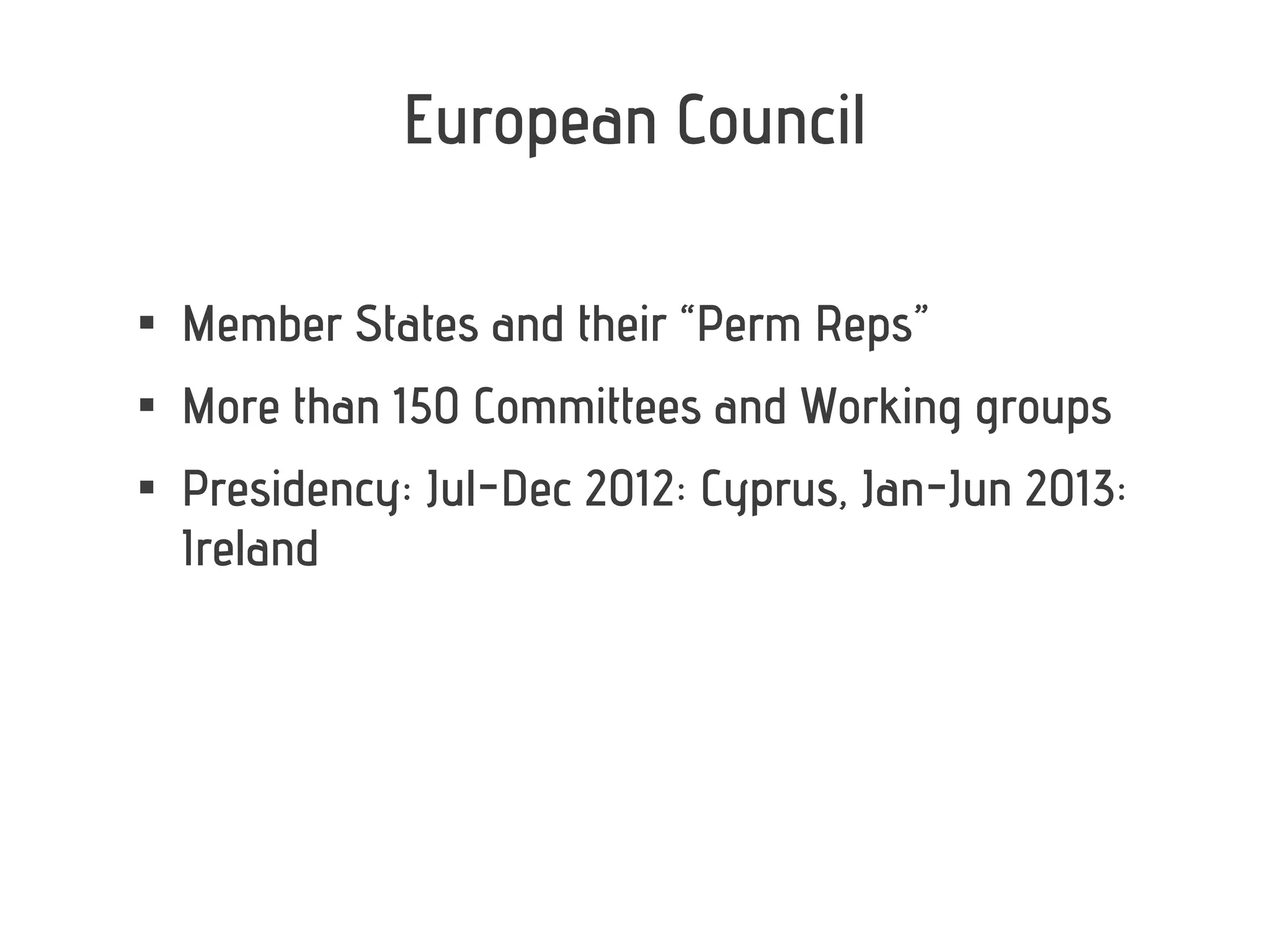 European Council


    Member States and their “Perm Reps”

    More than 150 Committees and Working groups

    Presidency: Jul-Dec 2012: Cyprus, Jan-Jun 2013:
    Ireland
 