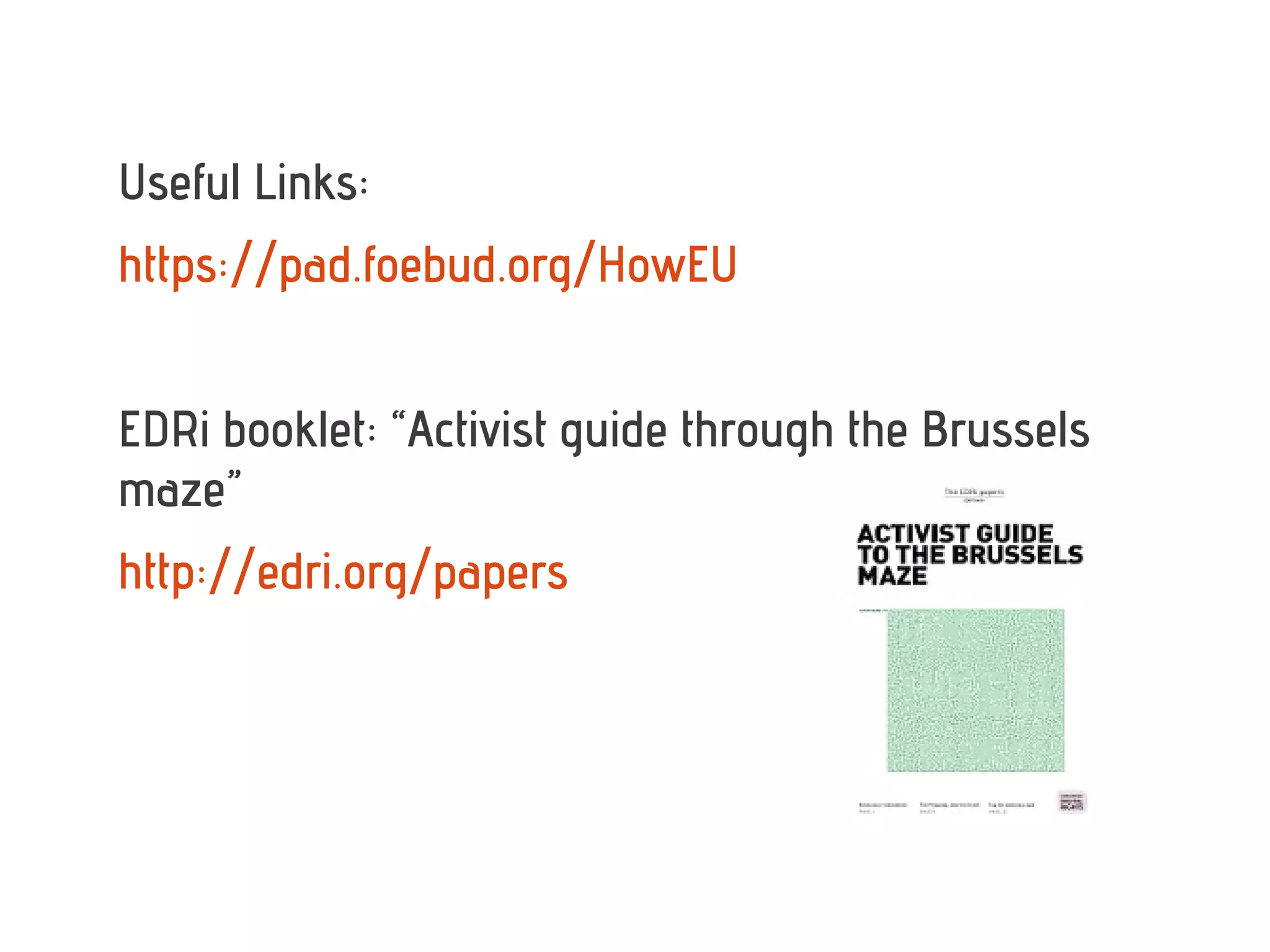 Useful Links:
https://pad.foebud.org/HowEU


EDRi booklet: “Activist guide through the Brussels
maze”
http://edri.org/papers
 