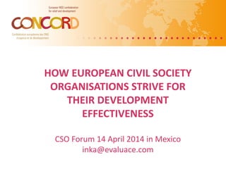 HOW EUROPEAN CIVIL SOCIETY
ORGANISATIONS STRIVE FOR
THEIR DEVELOPMENT
EFFECTIVENESS
CSO Forum 14 April 2014 in Mexico
inka@evaluace.com
 