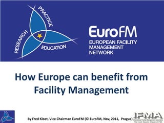 How Europe can benefit from
   Facility Management

  By Fred Kloet, Vice Chairman EuroFM (© EuroFM, Nov, 2011, Prague)
 