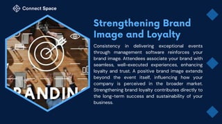 Consistency in delivering exceptional events
through management software reinforces your
brand image. Attendees associate your brand with
seamless, well-executed experiences, enhancing
loyalty and trust. A positive brand image extends
beyond the event itself, influencing how your
company is perceived in the broader market.
Strengthening brand loyalty contributes directly to
the long-term success and sustainability of your
business.
 