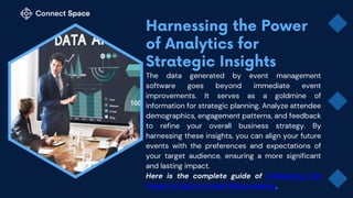 The data generated by event management
software goes beyond immediate event
improvements. It serves as a goldmine of
information for strategic planning. Analyze attendee
demographics, engagement patterns, and feedback
to refine your overall business strategy. By
harnessing these insights, you can align your future
events with the preferences and expectations of
your target audience, ensuring a more significant
and lasting impact.
Here is the complete guide of Unleashing the
Power of Data in Event Matchmaking.
 