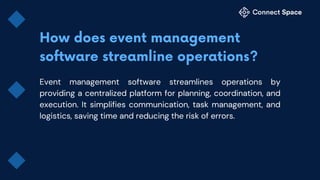 Event management software streamlines operations by
providing a centralized platform for planning, coordination, and
execution. It simplifies communication, task management, and
logistics, saving time and reducing the risk of errors.
 