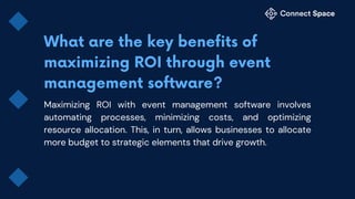 Maximizing ROI with event management software involves
automating processes, minimizing costs, and optimizing
resource allocation. This, in turn, allows businesses to allocate
more budget to strategic elements that drive growth.
 