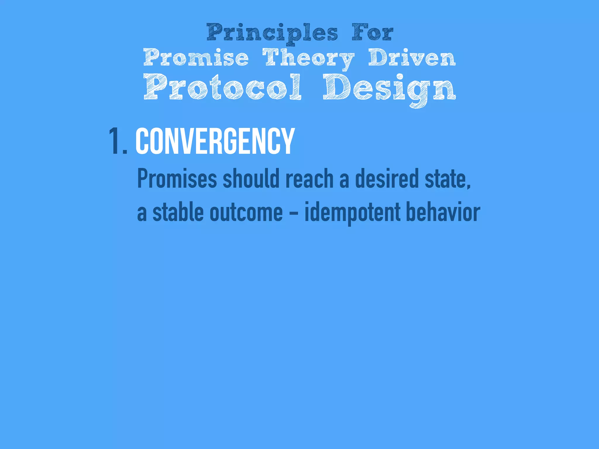 1. Convergency
Promises should reach a desired state,
a stable outcome - idempotent behavior
Principles For
Promise Theory Driven
Protocol Design
 